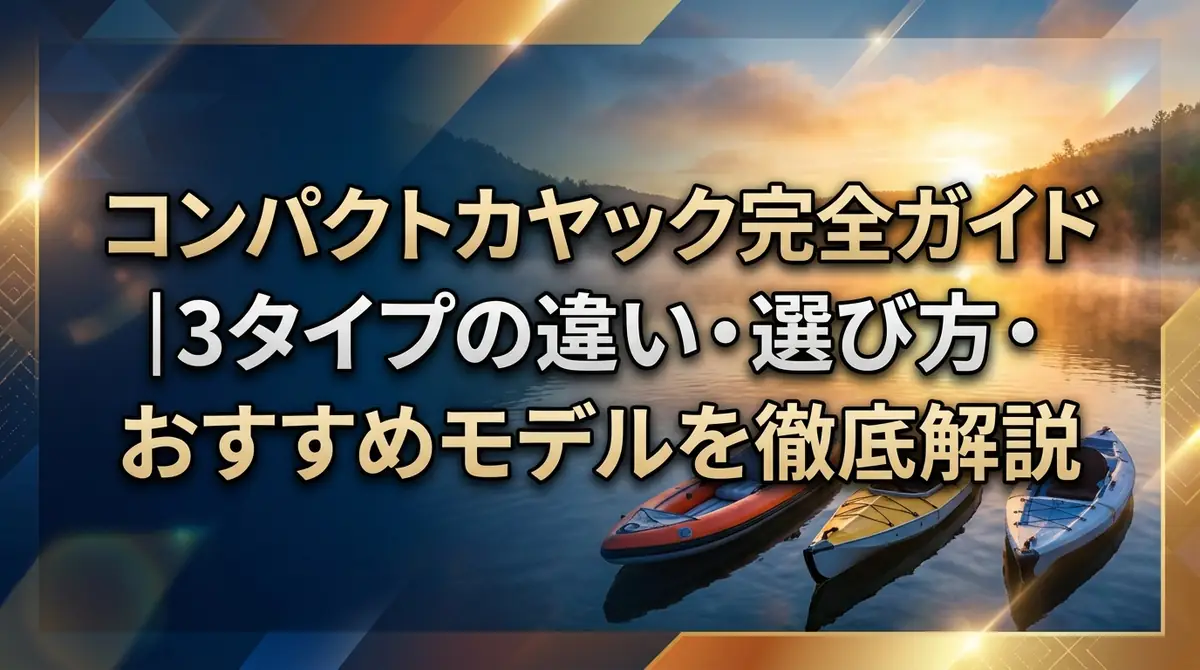コンパクトカヤック完全ガイド|3タイプの違い・選び方・おすすめモデルを徹底解説