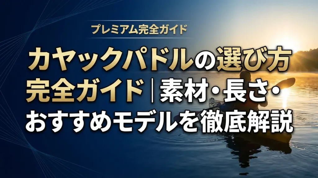 カヤックパドルの選び方完全ガイド｜素材・長さ・おすすめモデルを徹底解説
