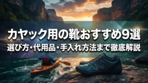 カヤック用の靴おすすめ9選｜選び方・代用品・手入れ方法まで徹底解説