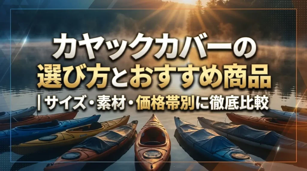 カヤックカバーの選び方とおすすめ商品｜サイズ・素材・価格帯別に徹底比較