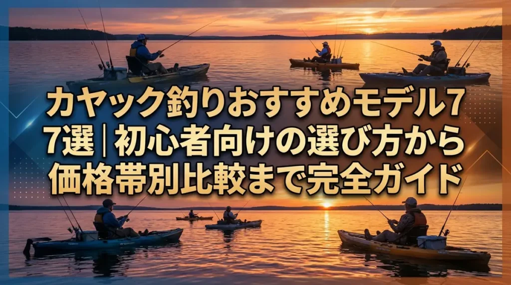 カヤック釣りおすすめモデル7選｜初心者向けの選び方から価格帯別比較まで完全ガイド